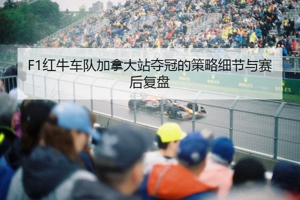 F1红牛车队加拿大站夺冠的策略细节与赛后复盘 - kaiyun.com