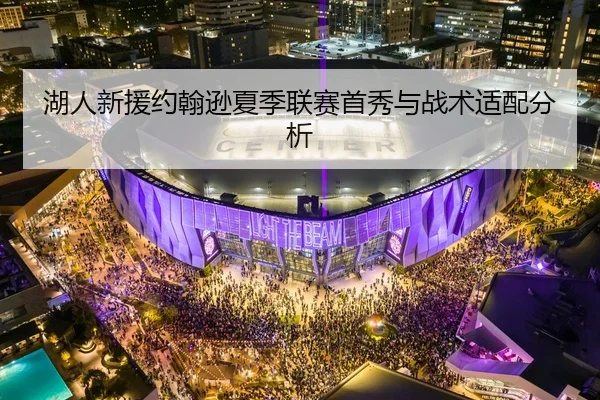 湖人新援约翰逊夏季联赛首秀与战术适配分析 - kaiyun.com