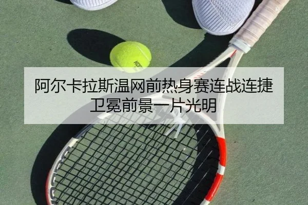 阿尔卡拉斯温网前热身赛连战连捷 卫冕前景一片光明（kaiyun）