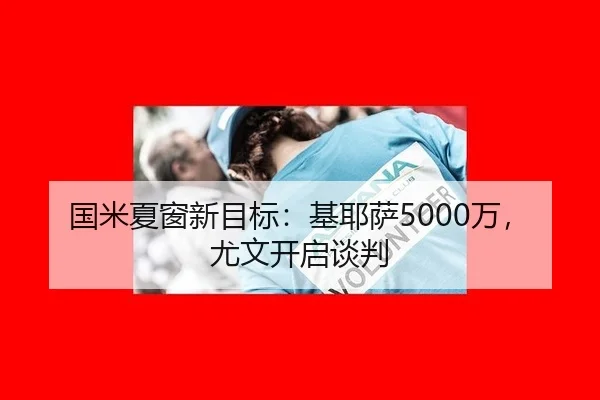 国米夏窗新目标：基耶萨5000万，尤文开启谈判